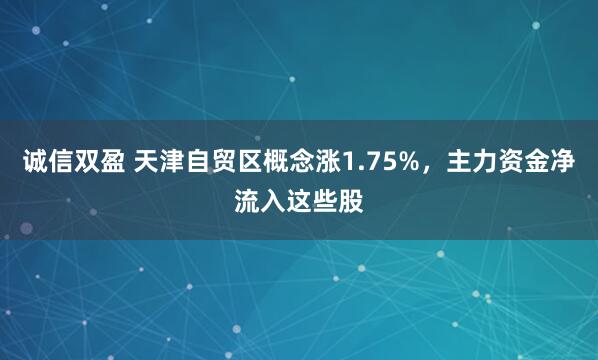 诚信双盈 天津自贸区概念涨1.75%，主力资金净流入这些股