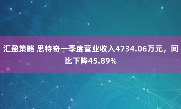 汇盈策略 思特奇一季度营业收入4734.06万元，同比下降45.89%