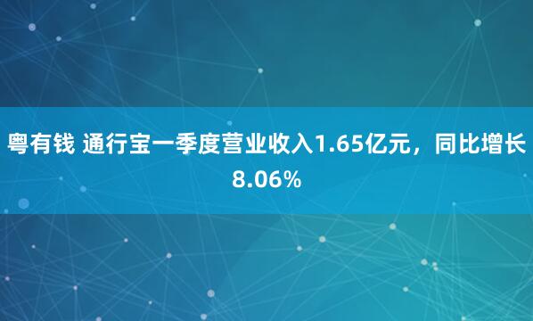 粤有钱 通行宝一季度营业收入1.65亿元，同比增长8.06%