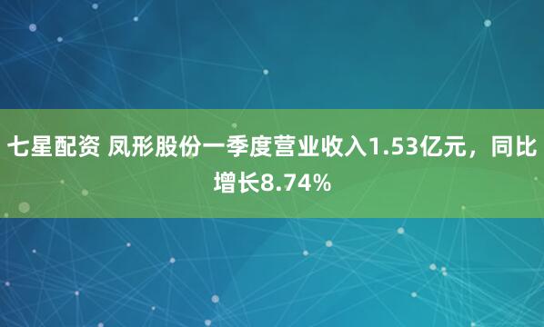 七星配资 凤形股份一季度营业收入1.53亿元，同比增长8.74%