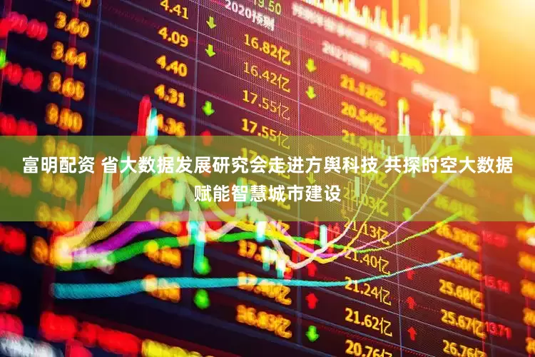 富明配资 省大数据发展研究会走进方舆科技 共探时空大数据赋能智慧城市建设