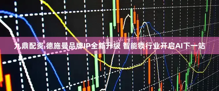 九鼎配资 德施曼品牌IP全新升级 智能锁行业开启AI下一站