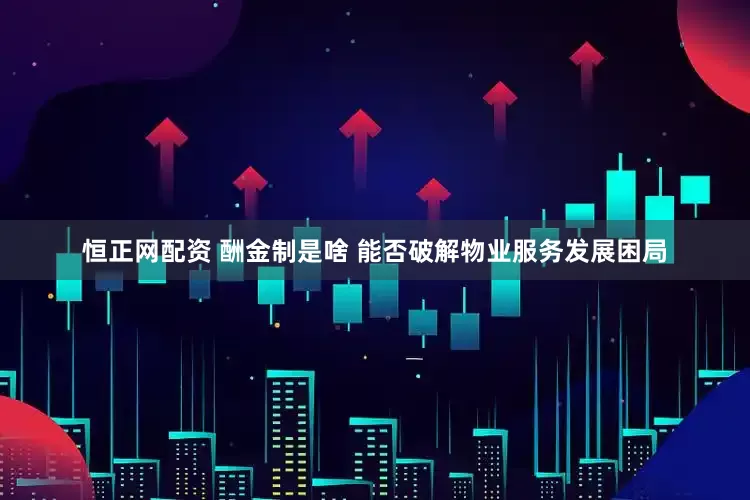 恒正网配资 酬金制是啥 能否破解物业服务发展困局