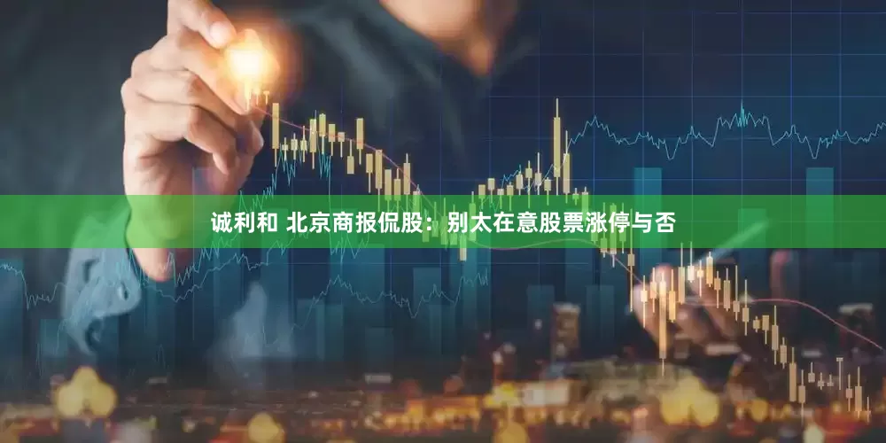 诚利和 北京商报侃股：别太在意股票涨停与否