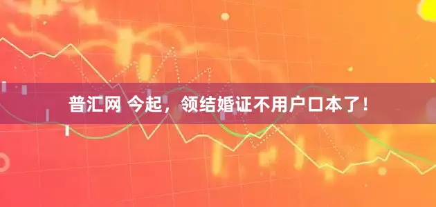 普汇网 今起，领结婚证不用户口本了！
