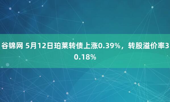 谷锦网 5月12日珀莱转债上涨0.39%，转股溢价率30.18%