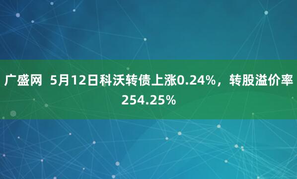 广盛网  5月12日科沃转债上涨0.24%，转股溢价率254.25%