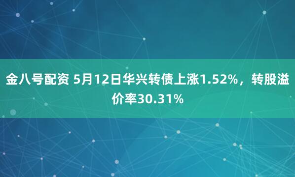 金八号配资 5月12日华兴转债上涨1.52%，转股溢价率30.31%
