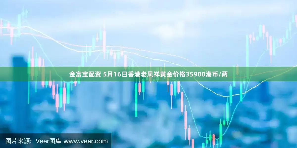 金富宝配资 5月16日香港老凤祥黄金价格35900港币/两