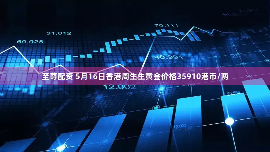 至尊配资 5月16日香港周生生黄金价格35910港币/两