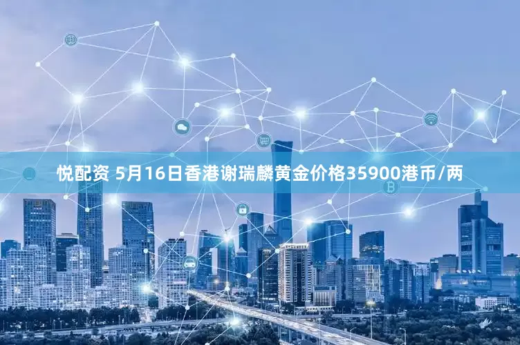 悦配资 5月16日香港谢瑞麟黄金价格35900港币/两
