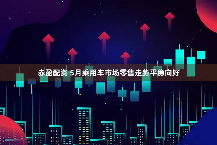 赤盈配资 5月乘用车市场零售走势平稳向好
