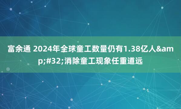 富余通 2024年全球童工数量仍有1.38亿人&#32;消除童工现象任重道远