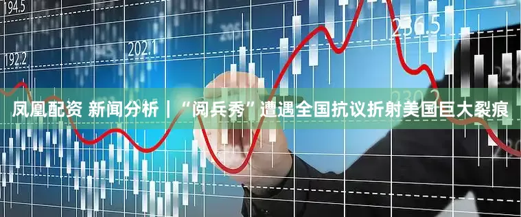 凤凰配资 新闻分析｜“阅兵秀”遭遇全国抗议折射美国巨大裂痕