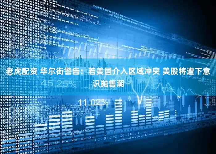 老虎配资 华尔街警告：若美国介入区域冲突 美股将遭下意识抛售潮