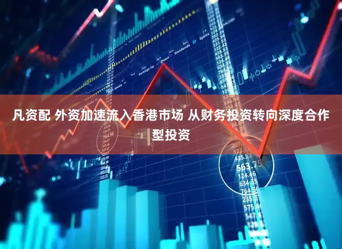 凡资配 外资加速流入香港市场 从财务投资转向深度合作型投资