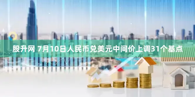 股升网 7月10日人民币兑美元中间价上调31个基点