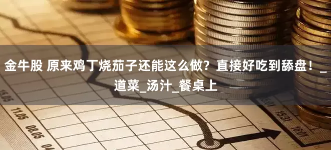 金牛股 原来鸡丁烧茄子还能这么做？直接好吃到舔盘！_道菜_汤汁_餐桌上