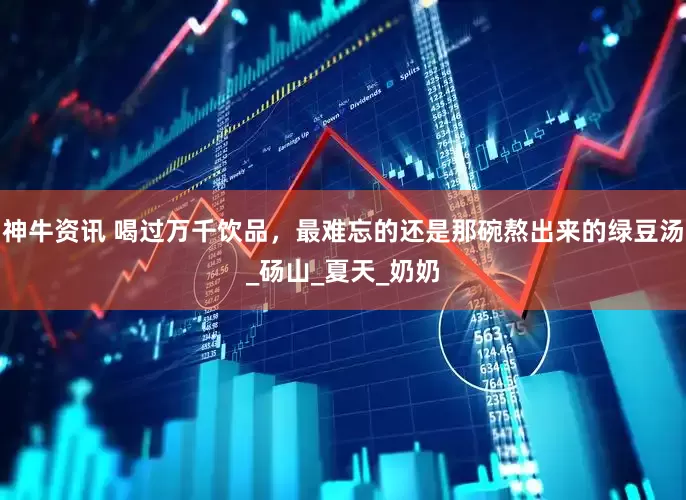 神牛资讯 喝过万千饮品，最难忘的还是那碗熬出来的绿豆汤_砀山_夏天_奶奶