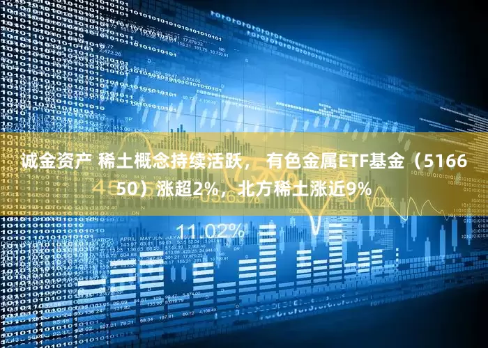 诚金资产 稀土概念持续活跃， 有色金属ETF基金（516650）涨超2%，北方稀土涨近9%