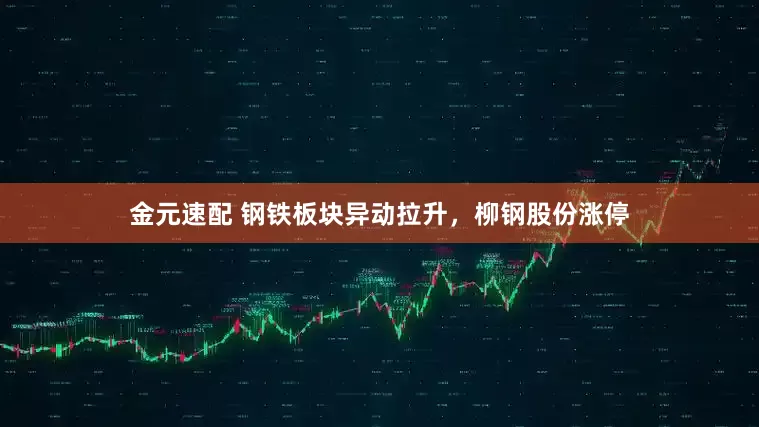 金元速配 钢铁板块异动拉升，柳钢股份涨停