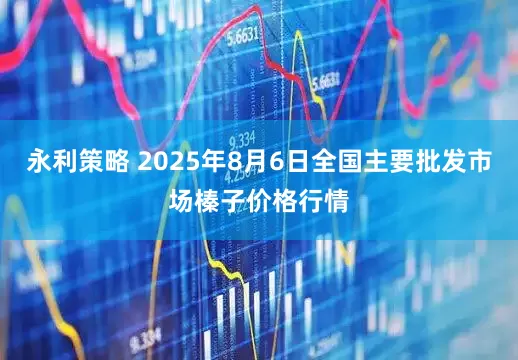 永利策略 2025年8月6日全国主要批发市场榛子价格行情