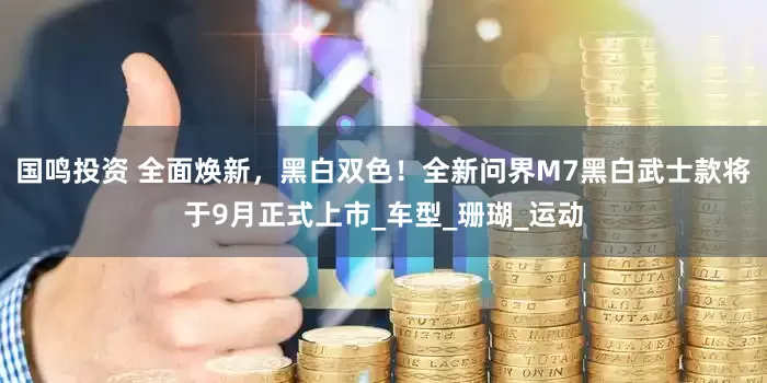 国鸣投资 全面焕新，黑白双色！全新问界M7黑白武士款将于9月正式上市_车型_珊瑚_运动