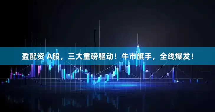 盈配资 A股，三大重磅驱动！牛市旗手，全线爆发！