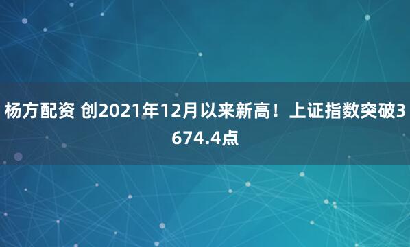 杨方配资 创2021年12月以来新高！上证指数突破3674.4点