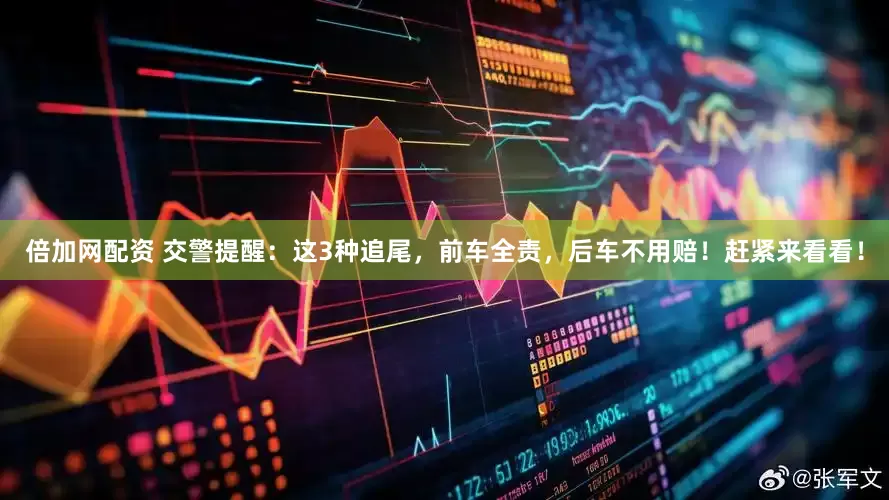 倍加网配资 交警提醒：这3种追尾，前车全责，后车不用赔！赶紧来看看！
