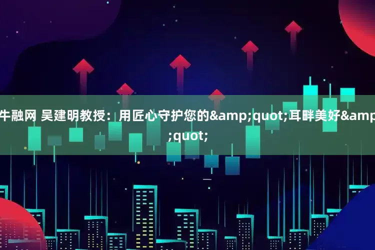 牛融网 吴建明教授：用匠心守护您的&quot;耳畔美好&quot;