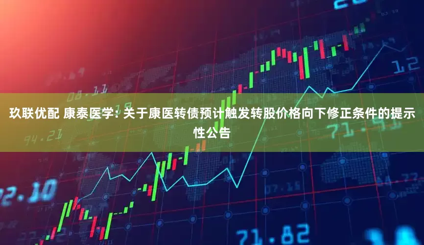玖联优配 康泰医学: 关于康医转债预计触发转股价格向下修正条件的提示性公告