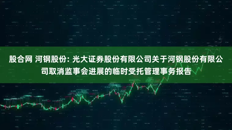 股合网 河钢股份: 光大证券股份有限公司关于河钢股份有限公司取消监事会进展的临时受托管理事务报告