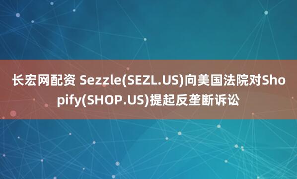 长宏网配资 Sezzle(SEZL.US)向美国法院对Shopify(SHOP.US)提起反垄断诉讼