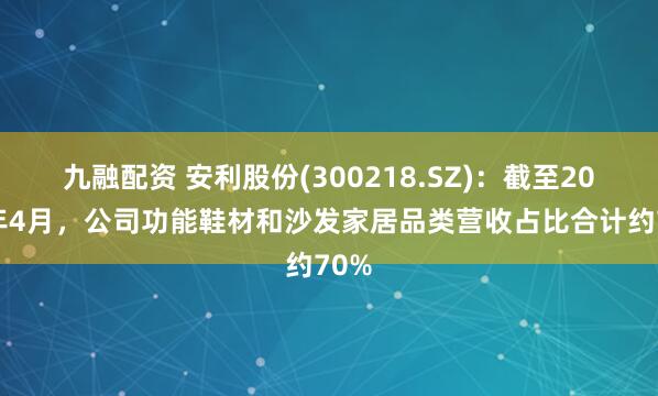 九融配资 安利股份(300218.SZ)：截至2025年4月，公司功能鞋材和沙发家居品类营收占比合计约70%