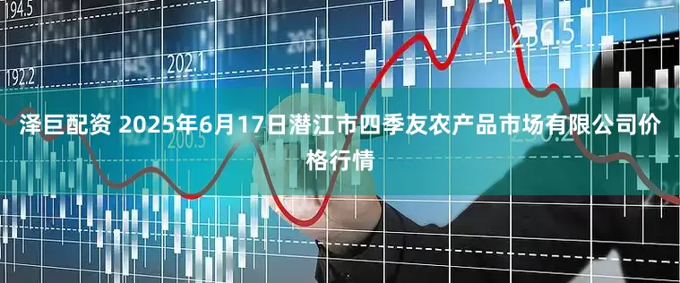 泽巨配资 2025年6月17日潜江市四季友农产品市场有限公司价格行情
