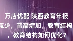 万店优配 陕西教育年报：幼儿园减少，普高增加，教育结构如何优化？