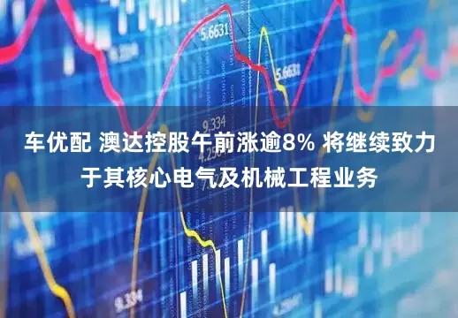 车优配 澳达控股午前涨逾8% 将继续致力于其核心电气及机械工程业务