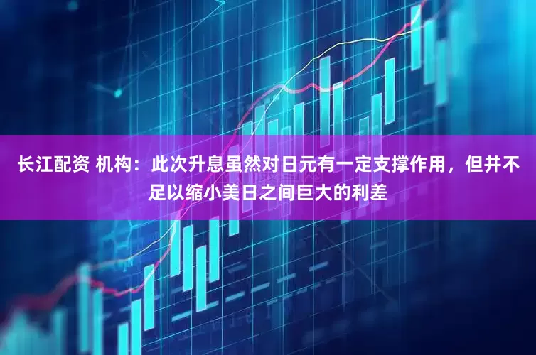 长江配资 机构：此次升息虽然对日元有一定支撑作用，但并不足以缩小美日之间巨大的利差