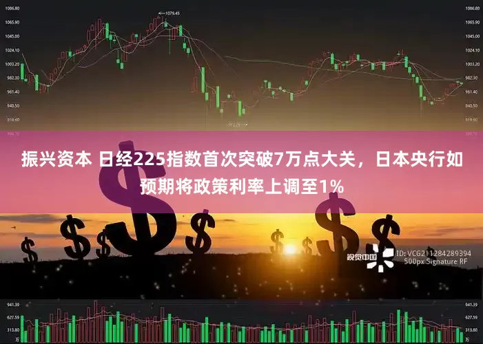 振兴资本 日经225指数首次突破7万点大关，日本央行如预期将政策利率上调至1%