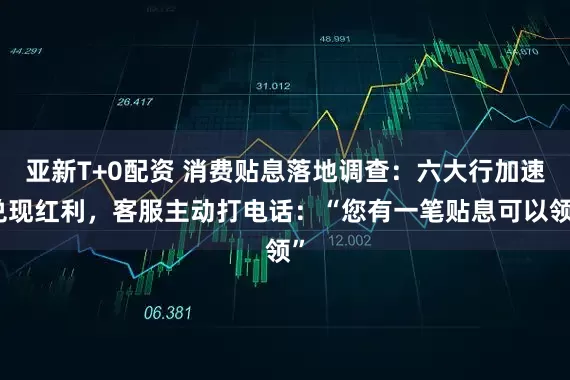 亚新T+0配资 消费贴息落地调查：六大行加速兑现红利，客服主动打电话：“您有一笔贴息可以领”
