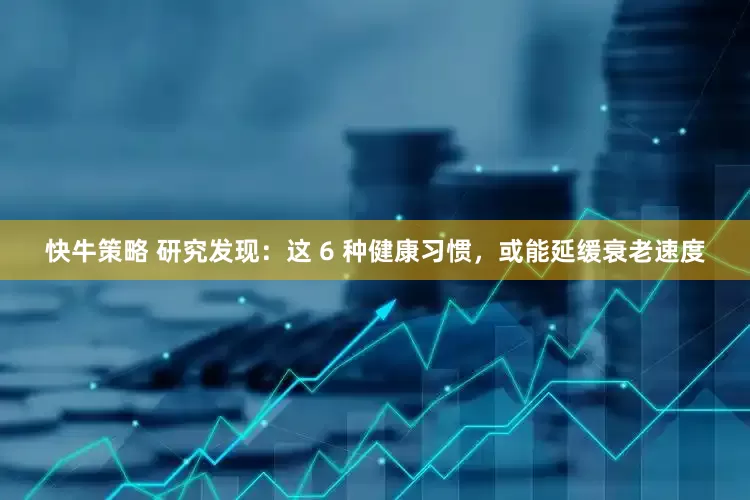 快牛策略 研究发现：这 6 种健康习惯，或能延缓衰老速度