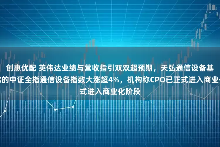创惠优配 英伟达业绩与营收指引双双超预期，天弘通信设备基金跟踪的中证全指通信设备指数大涨超4%，机构称CPO已正式进入商业化阶段